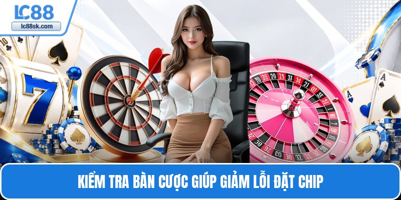 Kiểm tra bàn cược giúp giảm lỗi đặt chip