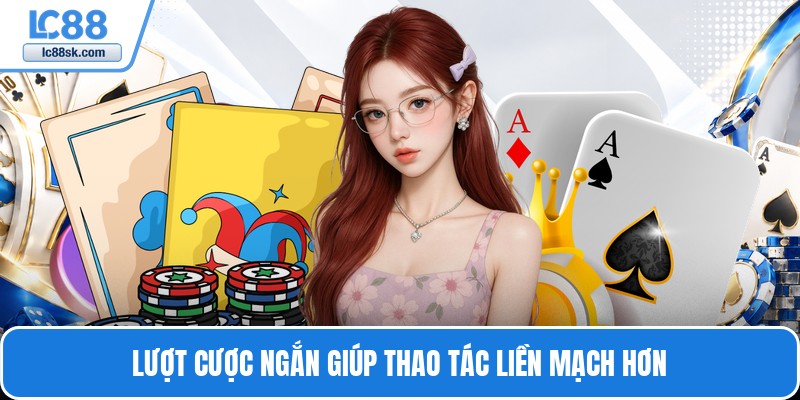 Lượt cược ngắn giúp thao tác liền mạch hơn